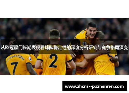 从欧冠豪门长期表现看球队稳定性的深度分析研究与竞争格局演变