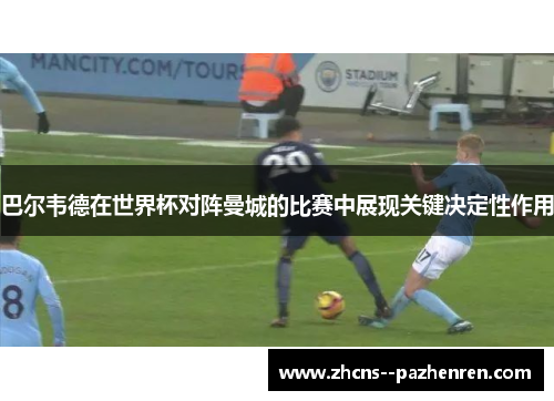 巴尔韦德在世界杯对阵曼城的比赛中展现关键决定性作用