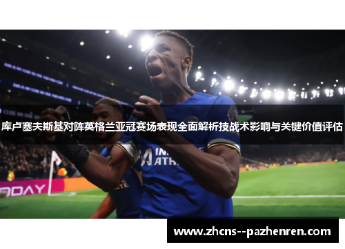 库卢塞夫斯基对阵英格兰亚冠赛场表现全面解析技战术影响与关键价值评估