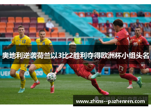 奥地利逆袭荷兰以3比2胜利夺得欧洲杯小组头名