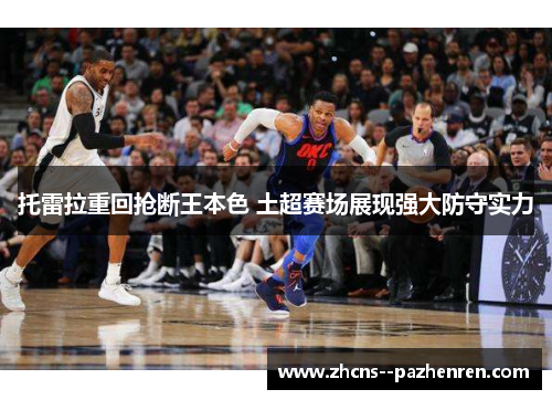 托雷拉重回抢断王本色 土超赛场展现强大防守实力 托雷拉重回抢断王本色 土超赛场展现强大防守实力