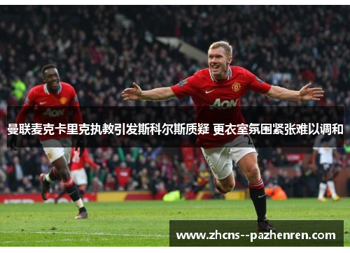 曼联麦克卡里克执教引发斯科尔斯质疑 更衣室氛围紧张难以调和 曼联麦克卡里克执教引发斯科尔斯质疑 更衣室氛围紧张难以调和
