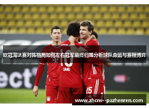 欧冠淘汰赛对阵格局如何左右冠军最终归属分析球队命运与赛程博弈 欧冠淘汰赛对阵格局如何左右冠军最终归属分析球队命运与赛程博弈