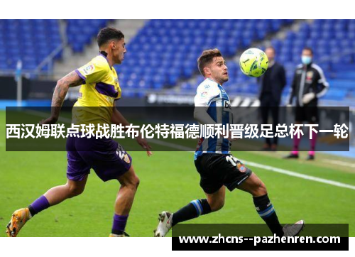 西汉姆联点球战胜布伦特福德顺利晋级足总杯下一轮 西汉姆联点球战胜布伦特福德顺利晋级足总杯下一轮