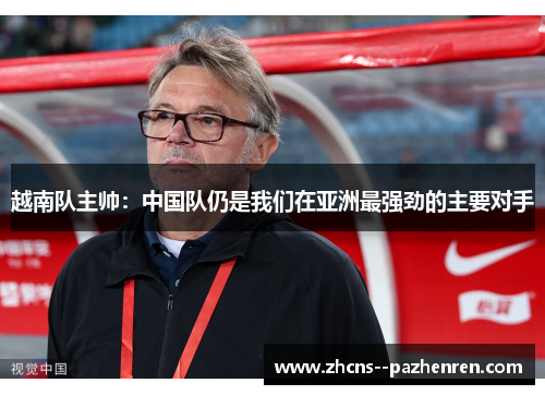 越南队主帅:中国队仍是我们在亚洲最强劲的主要对手 越南队主帅:中国队仍是我们在亚洲最强劲的主要对手