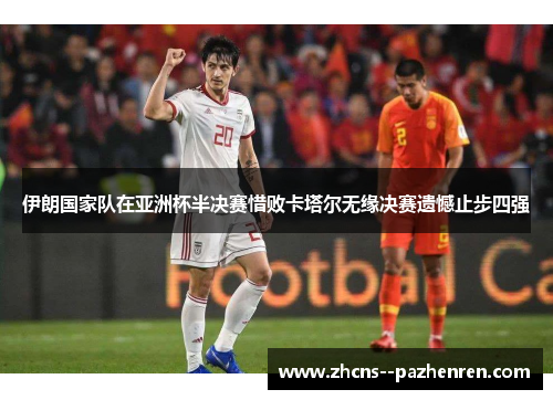 伊朗国家队在亚洲杯半决赛惜败卡塔尔无缘决赛遗憾止步四强