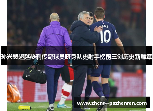 孙兴慜超越热刺传奇球员跻身队史射手榜前三创历史新篇章