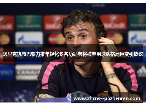 恩里克执教巴黎力推年轻化多名功勋老将被弃用球队格局巨变引热议