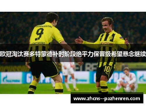 欧冠淘汰赛多特蒙德补时阶段绝平力保晋级希望悬念继续