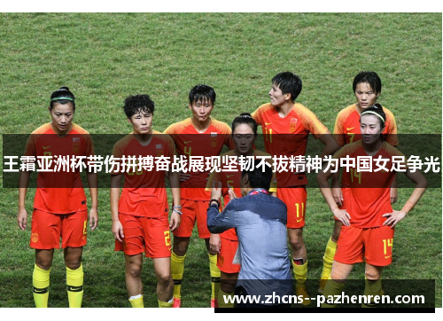 王霜亚洲杯带伤拼搏奋战展现坚韧不拔精神为中国女足争光