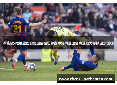 罗密欧·拉维亚伤愈复出后在切尔西中场展现出色表现助力球队逐步回暖