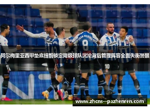阿尔梅里亚西甲垫底提前锁定降级球队沉沦背后管理阵容全面失衡警醒