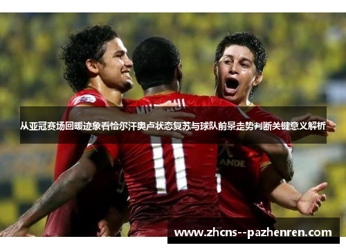 从亚冠赛场回暖迹象看恰尔汗奥卢状态复苏与球队前景走势判断关键意义解析