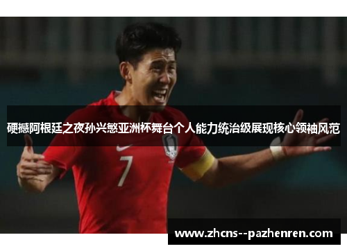 硬撼阿根廷之夜孙兴慜亚洲杯舞台个人能力统治级展现核心领袖风范