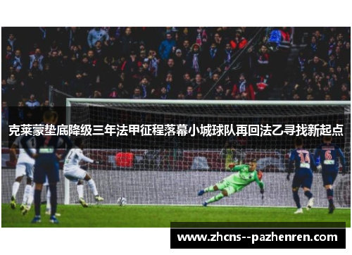克莱蒙垫底降级三年法甲征程落幕小城球队再回法乙寻找新起点
