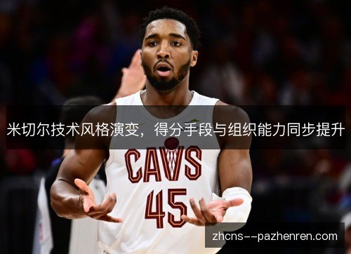 米切尔技术风格演变,得分手段与组织能力同步提升 米切尔技术风格演变,得分手段与组织能力同步提升
