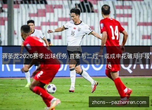 蒋圣龙2026赛季出球任务 直塞与二过一或成申花破局手段 蒋圣龙2026赛季出球任务 直塞与二过一或成申花破局手段